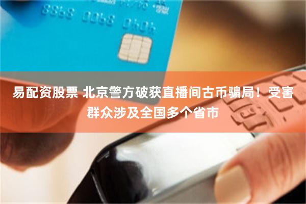 易配资股票 北京警方破获直播间古币骗局！受害群众涉及全国多个省市