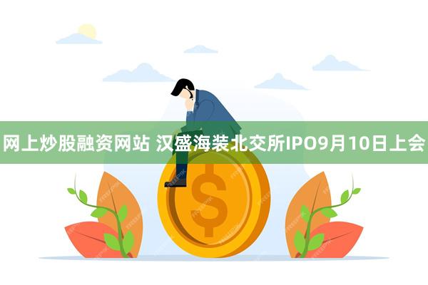 网上炒股融资网站 汉盛海装北交所IPO9月10日上会