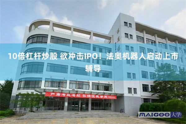 10倍杠杆炒股 欲冲击IPO！法奥机器人启动上市辅导