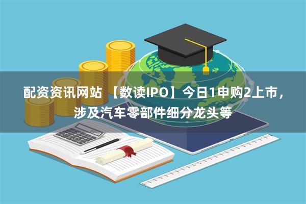配资资讯网站 【数读IPO】今日1申购2上市，涉及汽车零部件细分龙头等