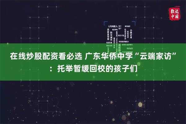 在线炒股配资看必选 广东华侨中学“云端家访”：托举暂缓回校的孩子们