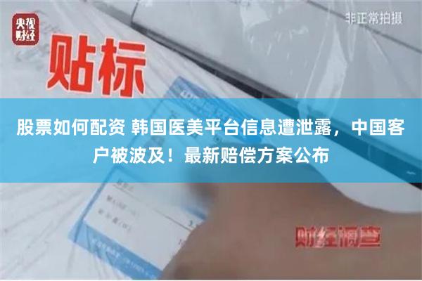 股票如何配资 韩国医美平台信息遭泄露，中国客户被波及！最新赔偿方案公布