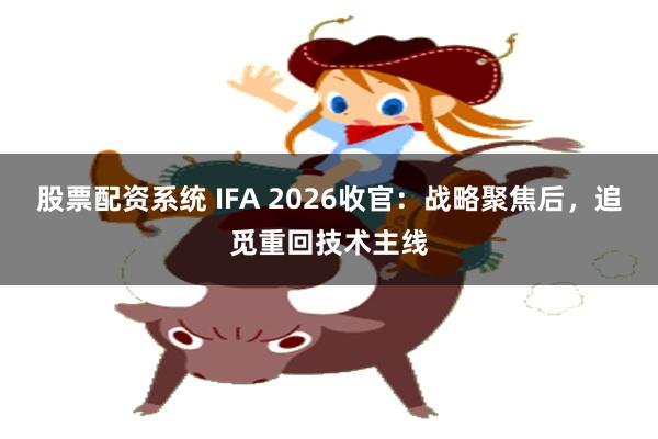 股票配资系统 IFA 2026收官：战略聚焦后，追觅重回技术主线