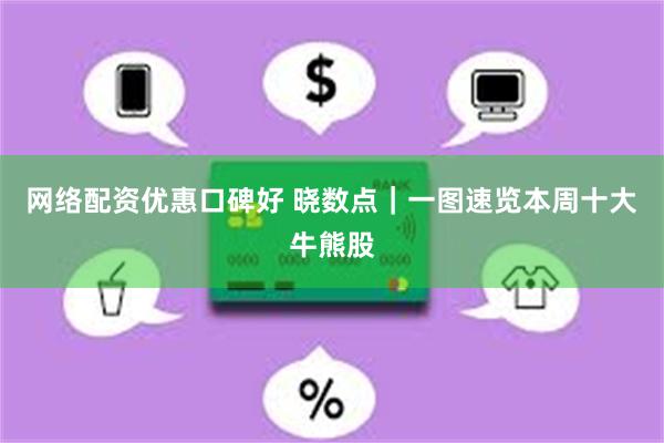 网络配资优惠口碑好 晓数点｜一图速览本周十大牛熊股