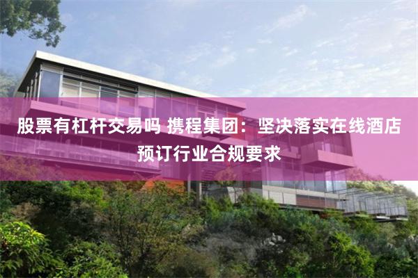 股票有杠杆交易吗 携程集团：坚决落实在线酒店预订行业合规要求