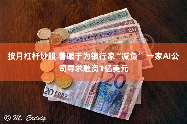 按月杠杆炒股 着眼于为银行家“减负” 一家AI公司寻求融资1亿美元