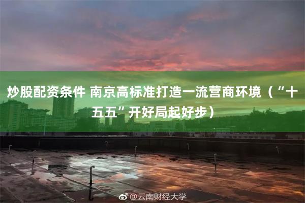 炒股配资条件 南京高标准打造一流营商环境（“十五五”开好局起好步）